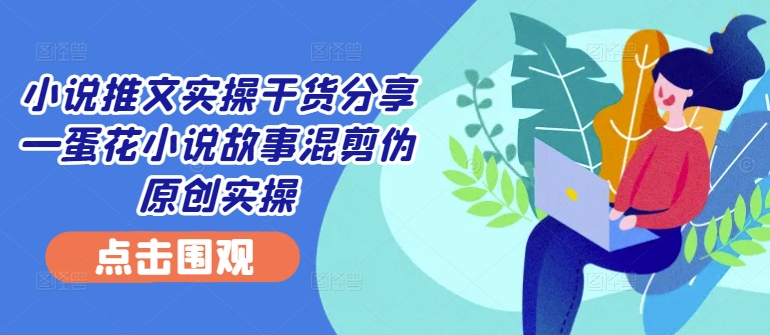 小说推文实操干货分享—蛋花小说故事混剪伪原创实操-猴哥VIP资源站