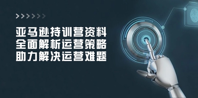 亚马逊持训营资料，全面解析运营策略，助力解决运营难题-猴哥VIP资源站