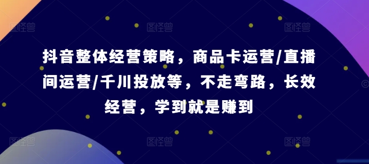 抖音整体经营策略,商品卡运营/直播间运营/千川投放等,不走弯路,学到就是赚到【录音】