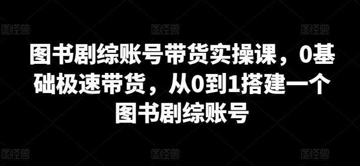 图书剧综账号带货实操课，0基础极速带货，从0到1搭建一个图书剧综账号-猴哥VIP资源站