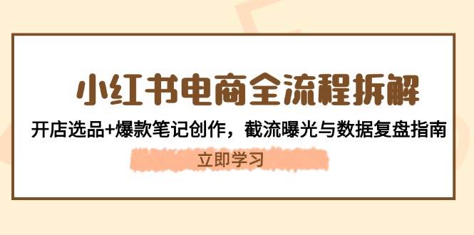 小红书电商全流程拆解：开店选品+爆款笔记创作，截流曝光与数据复盘指南-猴哥VIP资源站