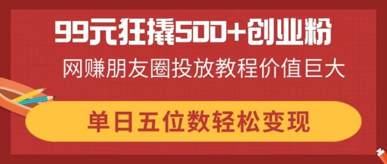 99元狂撬500+创业粉,网赚朋友圈投放教程价值巨大,单日五位数轻松变现-猴哥VIP资源站