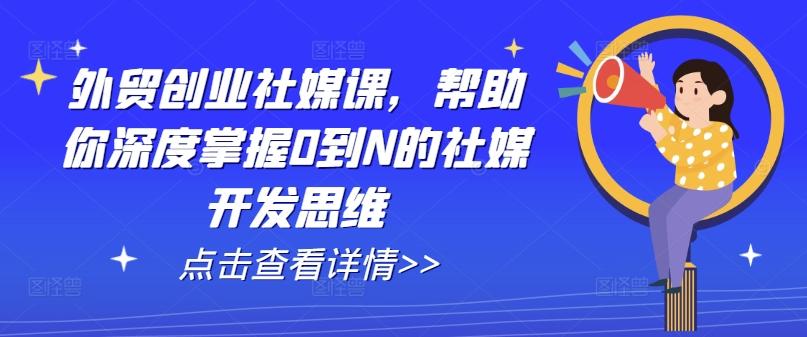 外贸创业社媒课，帮助你深度掌握0到N的社媒开发思维-猴哥VIP资源站