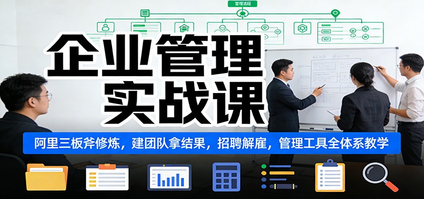 企业管理实战课：阿里三板斧修炼，建团队拿结果，招聘解雇，管理工具全体系教学-猴哥VIP资源站