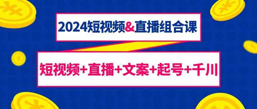 2024短视频&直播组合课：短视频+直播+文案+起号+千川(67节课)-猴哥VIP资源站