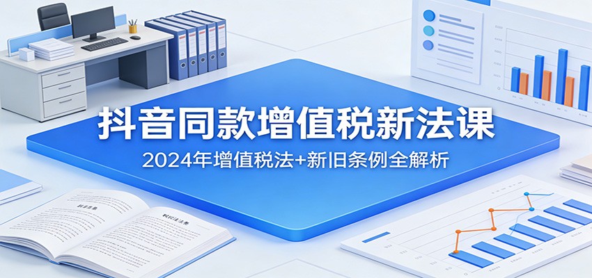 抖音同款增值税新法课：2024年增值税法+新旧条例全解析-猴哥VIP资源站