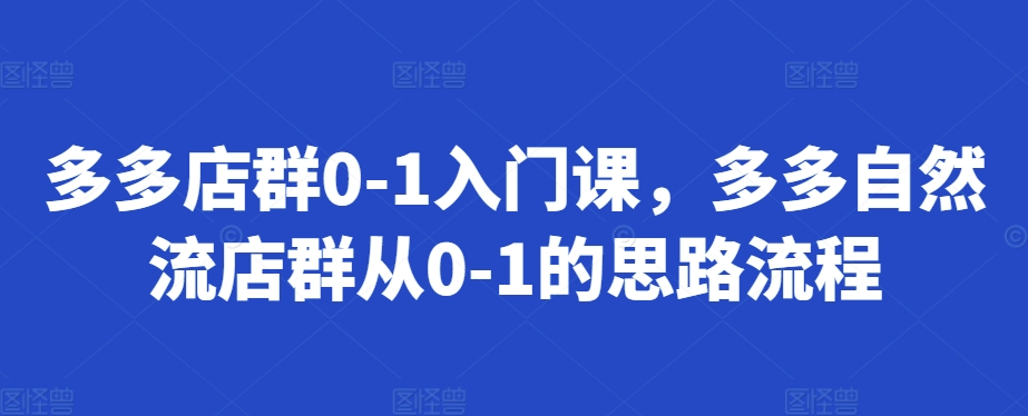 多多店群0-1入门课，多多自然流店群从0-1的思路流程-猴哥VIP资源站
