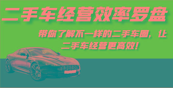 二手车经营效率罗盘-带你了解不一样的二手车圈，让二手车经营更高效！-猴哥VIP资源站