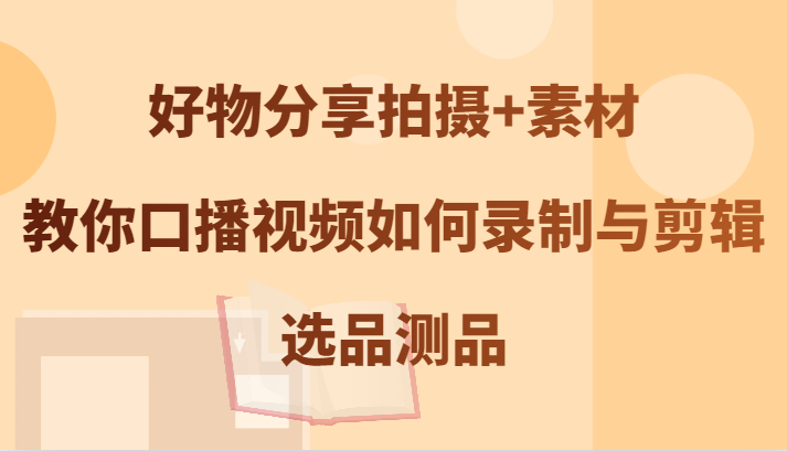 好物分享拍摄+素材，教你口播视频如何录制与剪辑，选品测品-猴哥VIP资源站