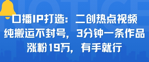 口播IP打造:二创热点视频,纯搬运不封号,3分钟一条作品,涨粉19w,有手就行