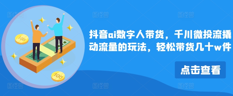 抖音ai数字人带货,千川微投流撬动流量的玩法,轻松带货几十w件