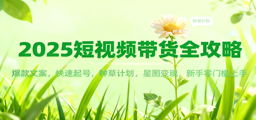 2025短视频带货全攻略：爆款文案，快速起号，种草计划，星图变现，新手零门槛上手-猴哥VIP资源站