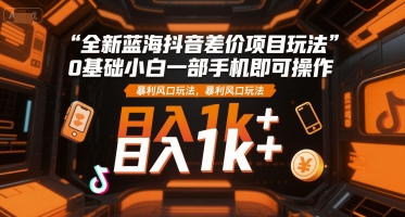 全新蓝海抖音差价项目玩法，0基础小白一部手机即可操作，暴利风口玩法，日入1k+【揭秘】-猴哥VIP资源站