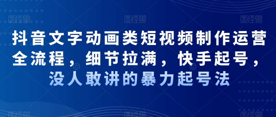 抖音文字动画类短视频制作运营全流程，细节拉满，快手起号，没人敢讲的暴力起号法-猴哥VIP资源站