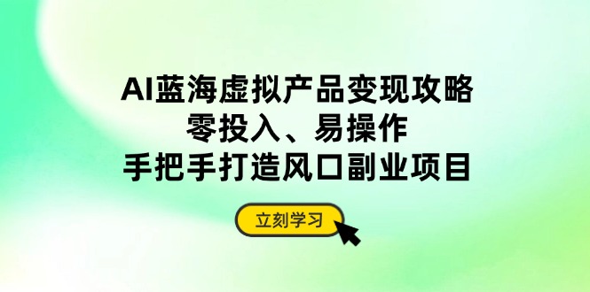 AI蓝海虚拟产品变现攻略，零投入、易操作，手把手打造风口副业项目-猴哥VIP资源站