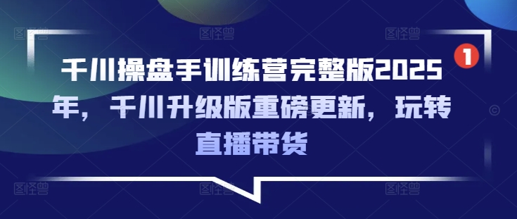 千川操盘手训练营完整版2025年，千川升级版重磅更新，玩转直播带货-猴哥VIP资源站