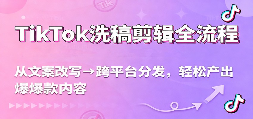 TikTok洗稿剪辑全流程，从文案改写到跨平台分发，轻松产出爆款内容，流量翻倍不是梦-猴哥VIP资源站