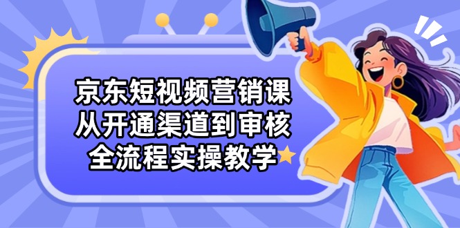 京东短视频营销课:从开通渠道到审核,全流程实操教学-猴哥VIP资源站