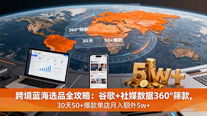 跨境蓝海选品全攻略:谷歌+社媒数据360°筛款,30天50+爆款单店月入额外5w+-猴哥VIP资源站