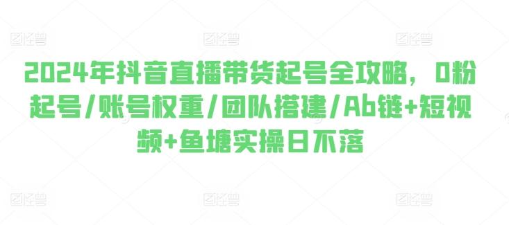 2024年抖音直播带货起号全攻略,0粉起号/账号权重/团队搭建/Ab链+短视频+鱼塘实操日不落-猴哥VIP资源站