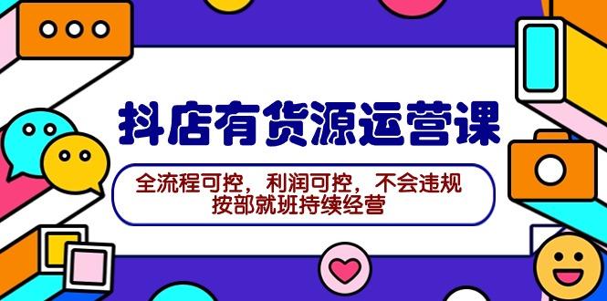 (9702期)2024抖店有货源运营课：全流程可控，利润可控，不会违规，按部就班持续经营-猴哥VIP资源站