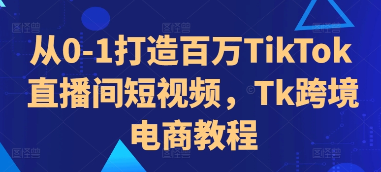 从0-1打造百万TikTok直播间短视频,Tk跨境电商教程-猴哥VIP资源站