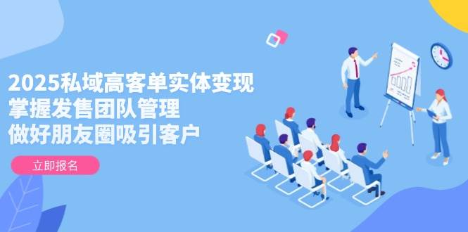 2025私域高客单实体变现，掌握发售团队管理，做好朋友圈吸引客户-猴哥VIP资源站