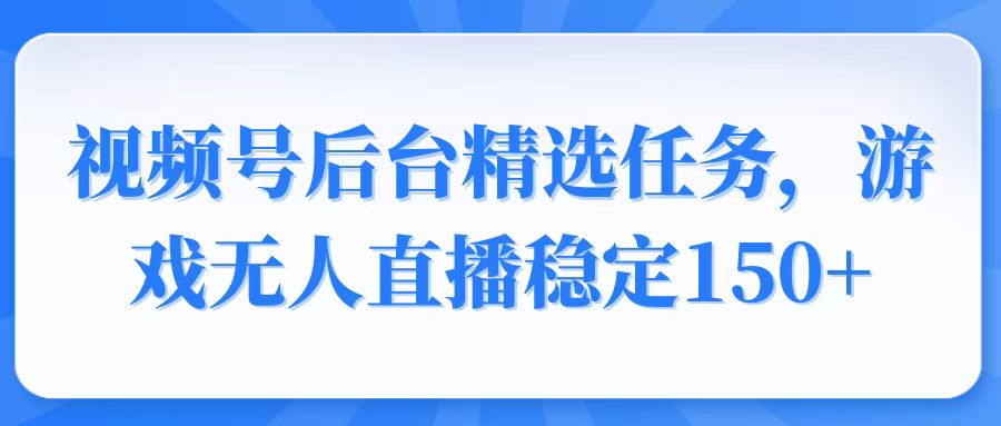 视频号精选变现任务，游戏无人直播稳定150+-猴哥VIP资源站