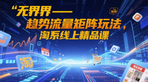无界-趋势流量矩阵玩法，淘系线上精品课-猴哥VIP资源站