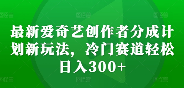 最新爱奇艺创作者分成计划新玩法,冷门赛道轻松日入300+【揭秘】-猴哥VIP资源站