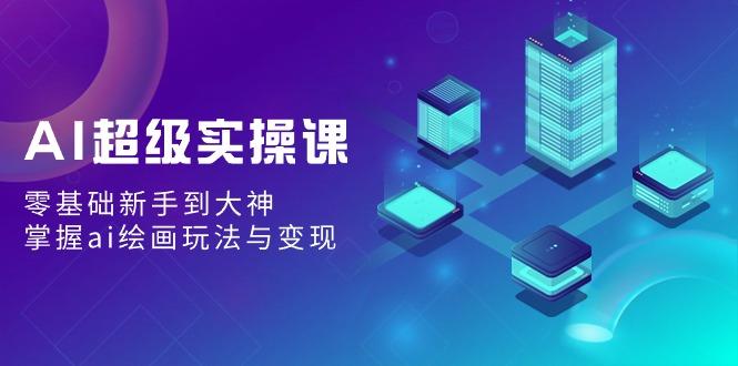 AI超级实操课：零基础新手到大神，掌握ai绘画玩法与变现-猴哥VIP资源站