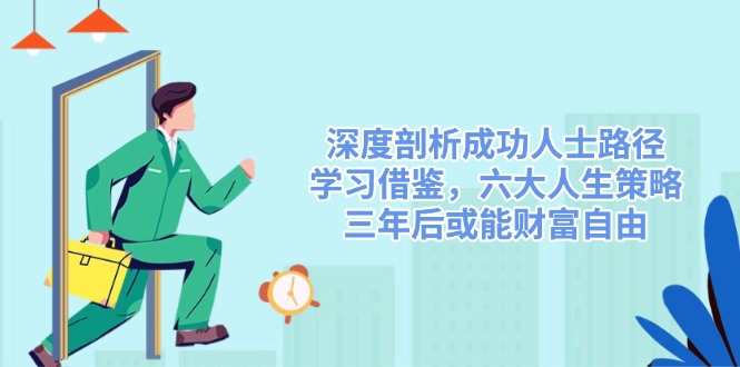 深度剖析成功人士路径，学习借鉴，六大人生策略，三年后或能财富自由-猴哥VIP资源站