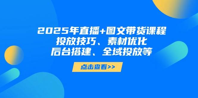 2025年短视频图文带货+直播带货:投放技巧、素材优化、后台搭建、全域投放等-猴哥VIP资源站