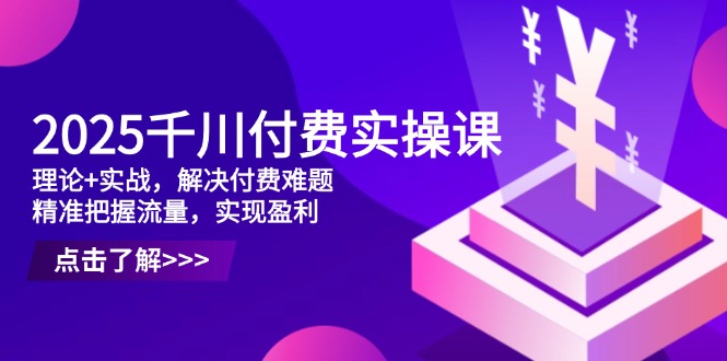 2025千川付费实操课,理论+实战,解决付费难题,精准把握流量,实现盈利-猴哥VIP资源站
