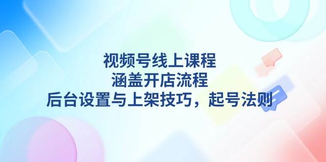 视频号线上课程详解，涵盖开店流程，后台设置与上架技巧，起号法则-猴哥VIP资源站
