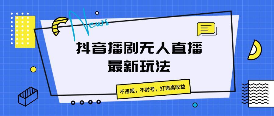 抖音播剧无人直播最新玩法,不违规,不封号,打造高收益-猴哥VIP资源站