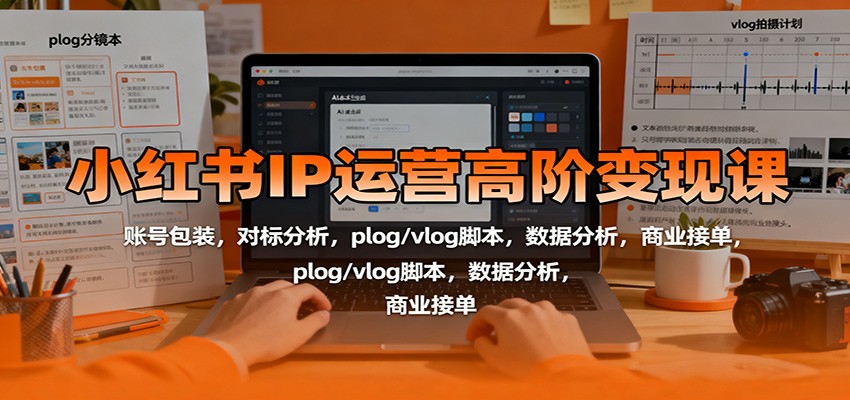 小红书IP运营高阶变现课：账号包装，对标分析，plog/vlog脚本，数据分析，商业接单-猴哥VIP资源站