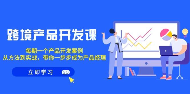 跨境产品-开发课，每期一个产品开发案例，从方法到实战，带你成为产品经理-猴哥VIP资源站