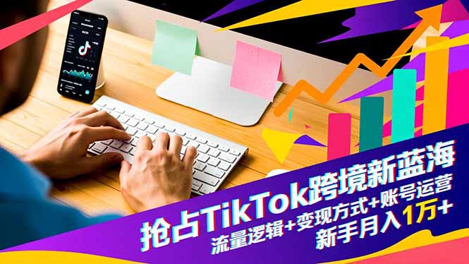 抢占TikTok跨境新蓝海:流量逻辑+变现方式+账号运营,新手月入1万+-猴哥VIP资源站