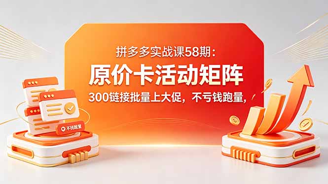 拼多多实战课58期：原价卡活动矩阵，300链接批量上大促，不亏钱跑量-猴哥VIP资源站