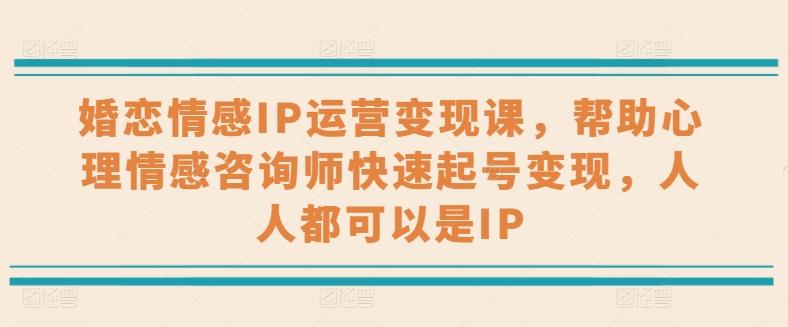 婚恋情感IP运营变现课，帮助心理情感咨询师快速起号变现，人人都可以是IP-猴哥VIP资源站