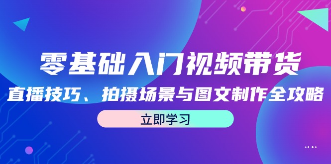零基础入门视频带货：直播技巧、拍摄场景与图文制作全攻略-猴哥VIP资源站