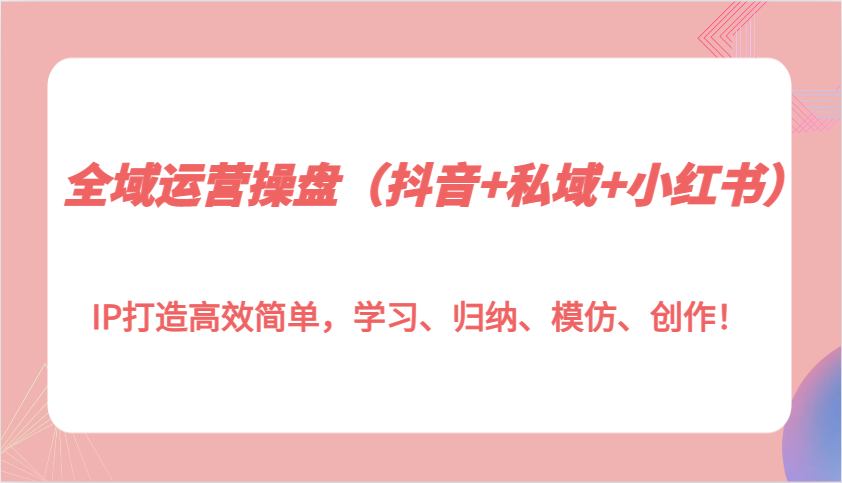 全域运营操盘(抖音+私域+小红书)IP打造高效简单，学习、归纳、模仿、创作！-猴哥VIP资源站