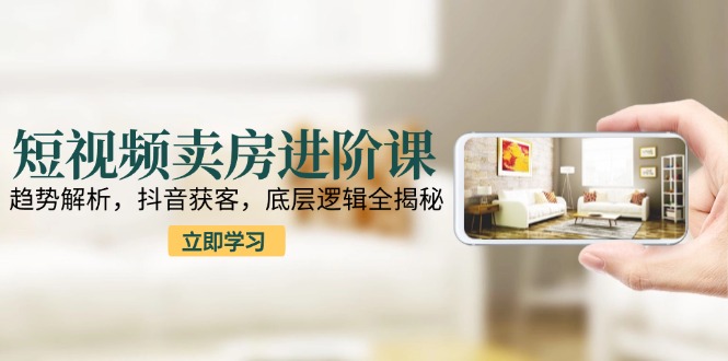 短视频卖房进阶课:趋势解析,抖音获客,底层逻辑全揭秘-猴哥VIP资源站