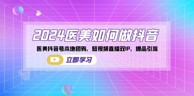 2024医美如何做抖音，医美抖音号本地团购，短视频直播双IP，爆品引流-猴哥VIP资源站