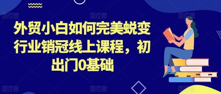 外贸小白如何完美蜕变行业销冠线上课程,初出门0基础-猴哥VIP资源站