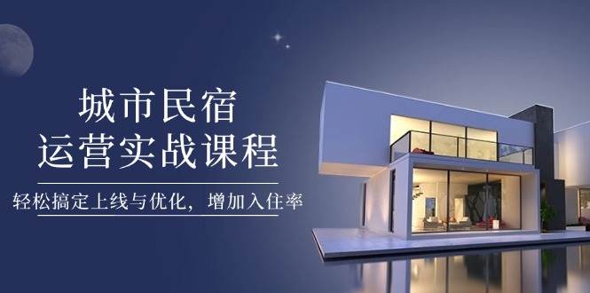 城市民宿运营实战课程，轻松搞定上线与优化，增加入住率-猴哥VIP资源站