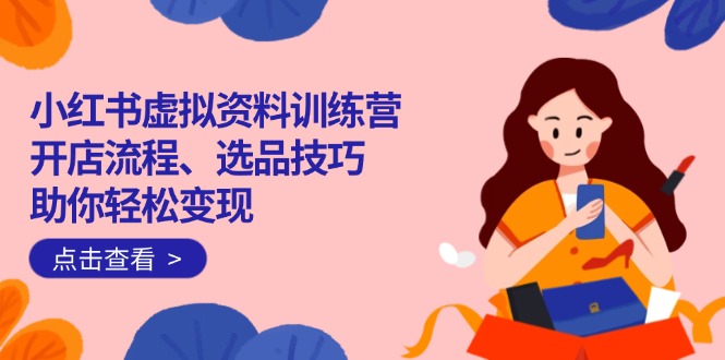 小红书虚拟资料训练营：开店流程、选品技巧一网打尽，助你轻松变现-猴哥VIP资源站