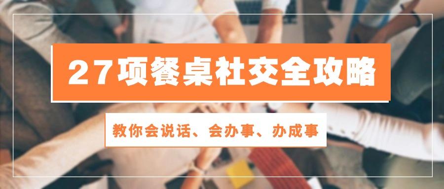 27项 餐桌社交全攻略：教你会说话、会办事、办成事(28节课-猴哥VIP资源站