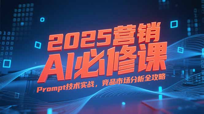2025营销AI必修课,业务拆解逻辑,Prompt技术实战,竞品市场分析全攻略-猴哥VIP资源站